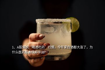 1、A股常说“喝酒吃药”行情，今年来白酒都大涨了，为什么医药股表现却平淡？