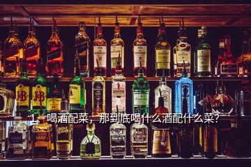 1、喝酒配菜，那到底喝什么酒配什么菜？