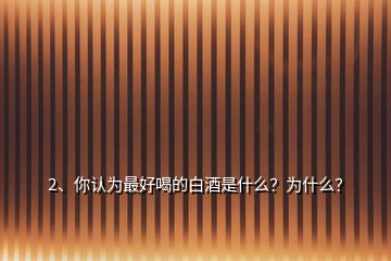 2、你认为最好喝的白酒是什么？为什么？