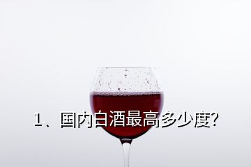 1、国内白酒最高多少度？