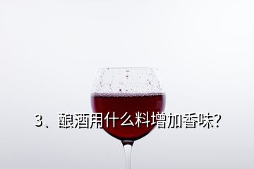 3、酿酒用什么料增加香味？