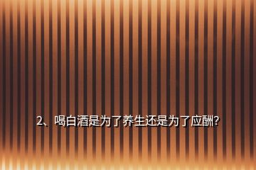 2、喝白酒是为了养生还是为了应酬？