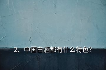 2、中国白酒都有什么特色？