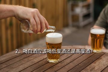 2、喝白酒应该喝低度酒还是高度酒？