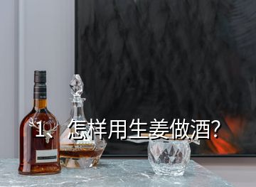 1、怎样用生姜做酒？