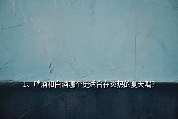 1、啤酒和白酒哪个更适合在炎热的夏天喝？