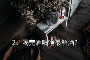 2、喝完酒喝啥最解酒？