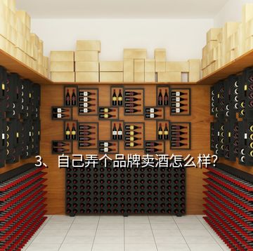 3、自己弄个品牌卖酒怎么样？