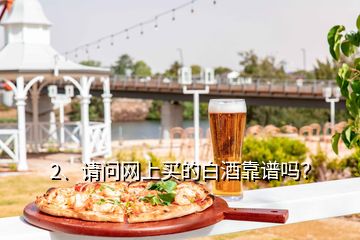 2、请问网上买的白酒靠谱吗？