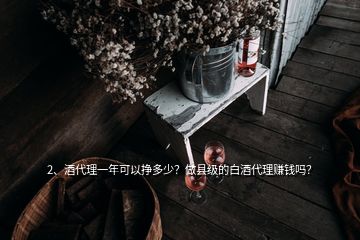 2、酒代理一年可以挣多少？做县级的白酒代理赚钱吗？