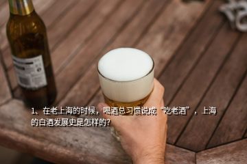 1、在老上海的时候，喝酒总习惯说成“吃老酒”，上海的白酒发展史是怎样的？