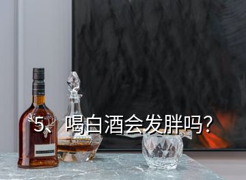 5、喝白酒会发胖吗？