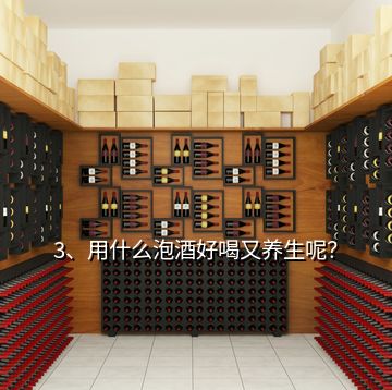 3、用什么泡酒好喝又养生呢？