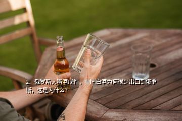 2、俄罗斯人嗜酒成性，中国白酒为何很少出口到俄罗斯，这是为什么？