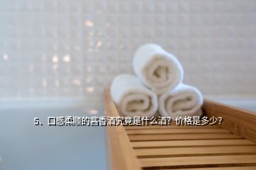 5、口感柔顺的酱香酒究竟是什么酒？价格是多少？