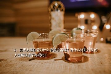 2、古代人喝白酒为什么要烫烫再喝？有什么好处？现代人也可以烫了再喝吗？