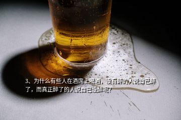 3、为什么有些人在酒席上喝酒，没有醉的人说自己醉了，而真正醉了的人说自己没醉呢？