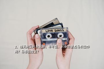 2、每天用艾叶水泡脚，半年后，对身体是否有积极作用？有哪些改变？