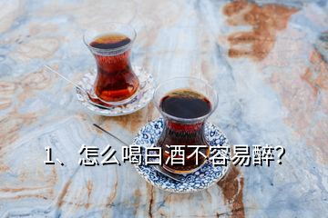 1、怎么喝白酒不容易醉？