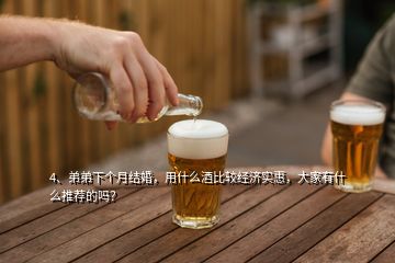 4、弟弟下个月结婚，用什么酒比较经济实惠，大家有什么推荐的吗？