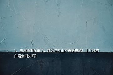 1、白酒新国标来了，部分牛栏山不再是白酒！十几块的白酒会消失吗？