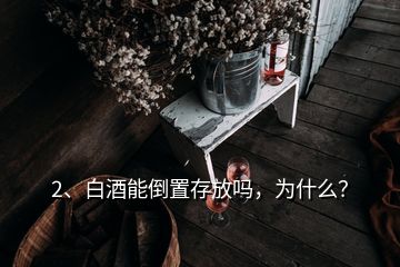 2、白酒能倒置存放吗，为什么？