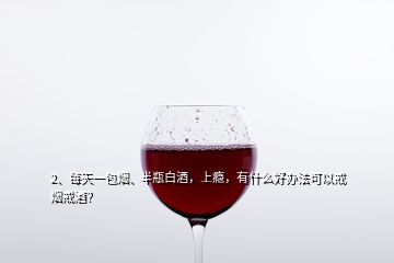 2、每天一包烟、半瓶白酒，上瘾，有什么好办法可以戒烟戒酒？