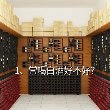 1、常喝白酒好不好？