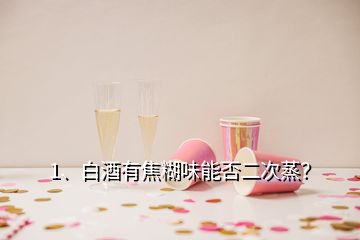 1、白酒有焦糊味能否二次蒸？