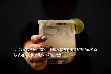 3、我是做传统白酒的，也就是没有任何添加剂的纯粮食散装酒，怎样才能做出好的销量？