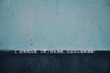 2、经常喝白酒，习惯了就有酒瘾，应该怎么戒掉酒瘾？