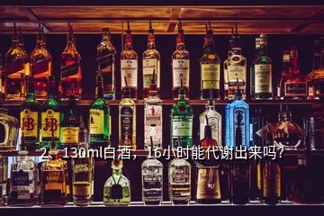 2、130ml白酒，16小时能代谢出来吗？