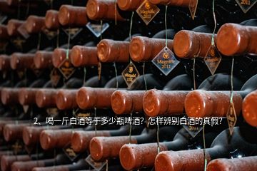 2、喝一斤白酒等于多少瓶啤酒？怎样辨别白酒的真假？