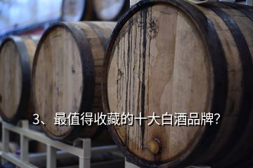 3、最值得收藏的十大白酒品牌？