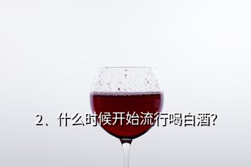 2、什么时候开始流行喝白酒？