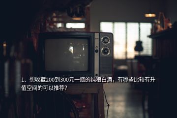 1、想收藏200到300元一瓶的纯粮白酒，有哪些比较有升值空间的可以推荐？