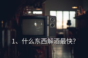 1、什么东西解酒最快？