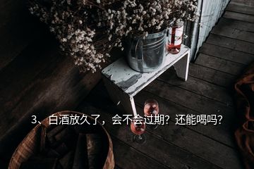 3、白酒放久了，会不会过期？还能喝吗？