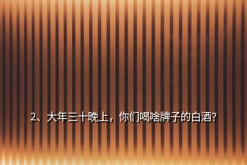 2、大年三十晚上，你们喝啥牌子的白酒？