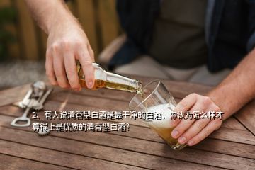 2、有人说清香型白酒是最干净的白酒，你认为怎么样才算得上是优质的清香型白酒？