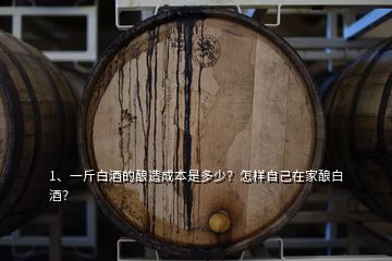 1、一斤白酒的酿造成本是多少？怎样自己在家酿白酒？