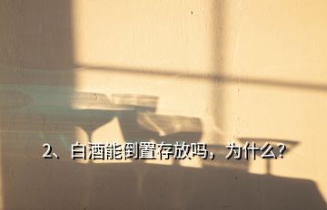 2、白酒能倒置存放吗，为什么？