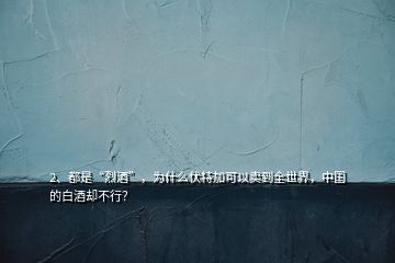 2、都是“烈酒”，为什么伏特加可以卖到全世界，中国的白酒却不行？