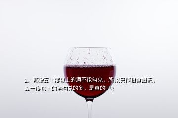 2、都说五十度以上的酒不能勾兑，所以只能粮食酿造，五十度以下的酒勾兑的多，是真的吗？