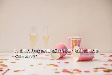 3、山东人认可度高的白酒品牌有哪些？地道的山东人喜欢喝什么酒啊？