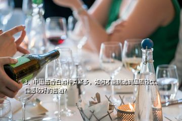 3、中国酱香白酒种类繁多，如何才能挑选到品质较优、口感较好的酱酒？