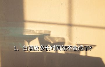 1、白酒放多长时间就不合适了？