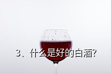 3、什么是好的白酒？