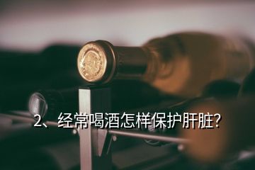 2、经常喝酒怎样保护肝脏？