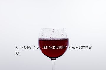 2、岳父是广东人，送什么酒比较好？性价比高口感好的？